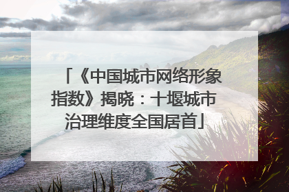 《中国城市网络形象指数》揭晓：十堰城市治理维度全国居首
