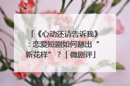 《心动还请告诉我》：恋爱短剧如何翻出“新花样”？｜微剧评
