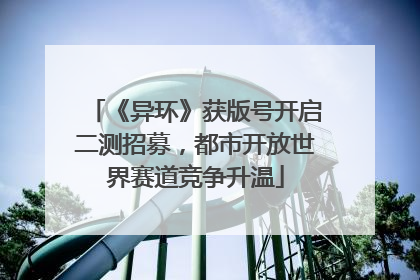 《异环》获版号开启二测招募，都市开放世界赛道竞争升温
