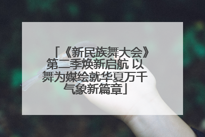 《新民族舞大会》第二季焕新启航 以舞为媒绘就华夏万千气象新篇章