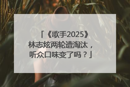 《歌手2025》林志炫两轮遭淘汰，听众口味变了吗？