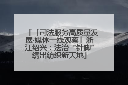 「司法服务高质量发展·媒体一线观察」浙江绍兴：法治“针脚”绣出纺织新天地
