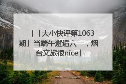 「大小快评第1063期」当端午邂逅六一，烟台文旅很nice