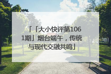 「大小快评第1061期」烟台端午，传统与现代交融共鸣
