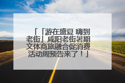 「游在盛夏 嗨到老街」咸阳老街暑期文体商旅融合促消费活动周预告来了！
