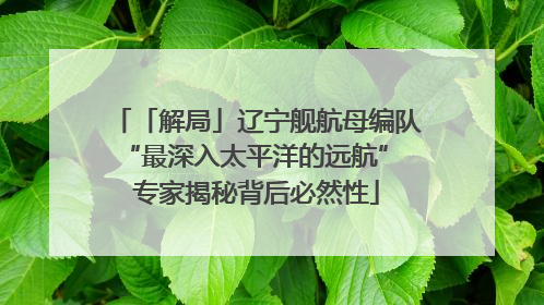 「解局」辽宁舰航母编队“最深入太平洋的远航” 专家揭秘背后必然性