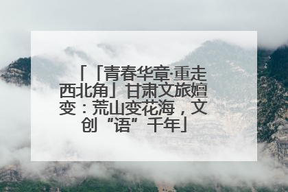 「青春华章·重走西北角」甘肃文旅嬗变：荒山变花海，文创“语”千年