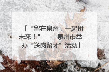 “留在泉州，一起拼未来！”——泉州市举办“送岗留才”活动