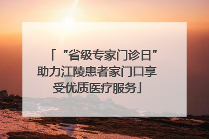 “省级专家门诊日”助力江陵患者家门口享受优质医疗服务
