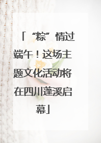 “粽”情过端午！这场主题文化活动将在四川蓬溪启幕