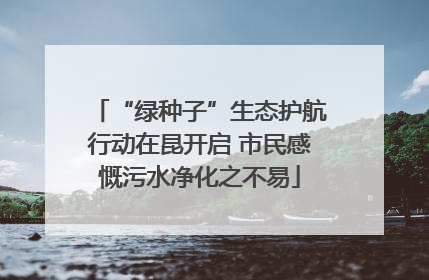 “绿种子”生态护航行动在昆开启 市民感慨污水净化之不易