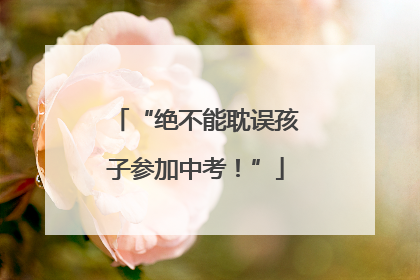 “绝不能耽误孩子参加中考！”