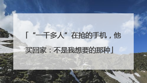 “一千多人”在抢的手机，他买回家：不是我想要的那种