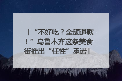 “不好吃？全额退款！”乌鲁木齐这条美食街推出“任性”承诺