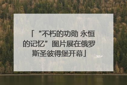 “不朽的功勋 永恒的记忆”图片展在俄罗斯圣彼得堡开幕