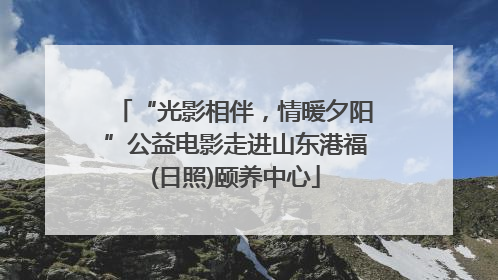 “光影相伴，情暖夕阳”公益电影走进山东港福(日照)颐养中心