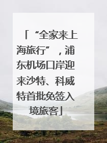 “全家来上海旅行”，浦东机场口岸迎来沙特、科威特首批免签入境旅客