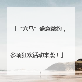 “六马”盛意邀约，多项狂欢活动来袭！