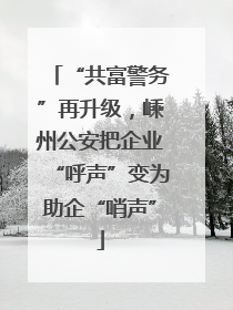“共富警务”再升级，嵊州公安把企业“呼声”变为助企“哨声”