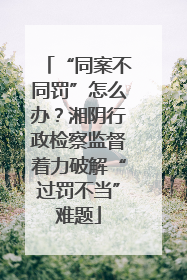 “同案不同罚”怎么办？湘阴行政检察监督着力破解“过罚不当”难题