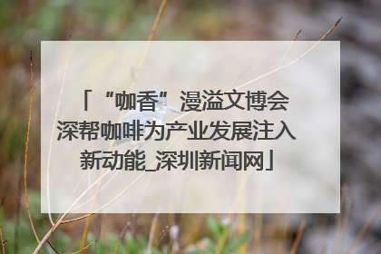 “咖香”漫溢文博会 深帮咖啡为产业发展注入新动能_深圳新闻网