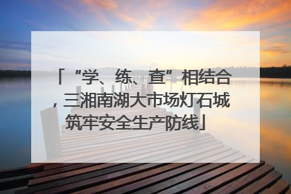 “学、练、查”相结合，三湘南湖大市场灯石城筑牢安全生产防线