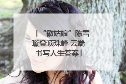 “徽姑娘”陈雪璇登顶珠峰 云端书写人生答案