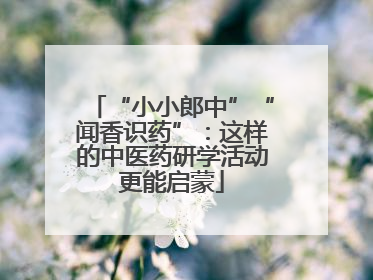 “小小郎中”“闻香识药”：这样的中医药研学活动更能启蒙