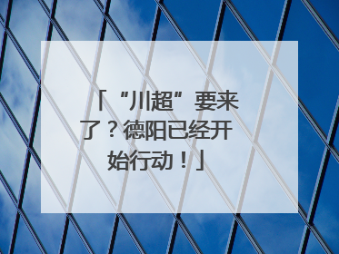 “川超”要来了？德阳已经开始行动！