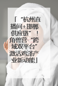 “杭州直播间+邯郸供应链”！角兽营“跨域双平台”激活鸡泽产业新动能