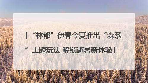 “林都”伊春今夏推出“森系”主题玩法 解锁避暑新体验