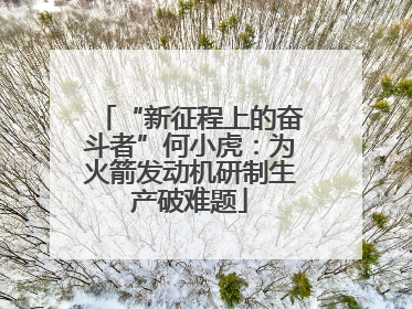 “新征程上的奋斗者”何小虎：为火箭发动机研制生产破难题