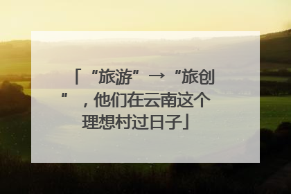 “旅游”→“旅创”，他们在云南这个理想村过日子