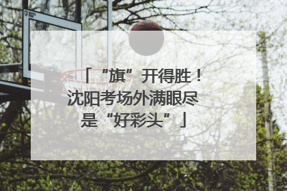 “旗”开得胜！沈阳考场外满眼尽是“好彩头”