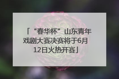 “春华杯”山东青年戏剧大赛决赛将于6月12日火热开赛
