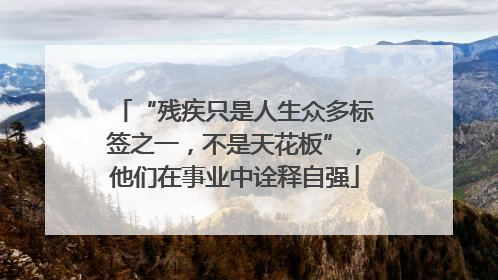 “残疾只是人生众多标签之一，不是天花板”，他们在事业中诠释自强