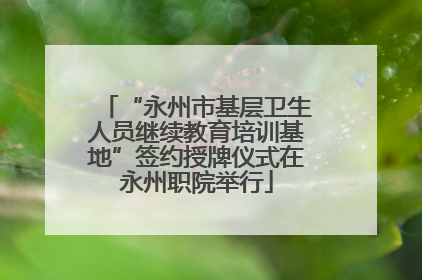 “永州市基层卫生人员继续教育培训基地”签约授牌仪式在永州职院举行