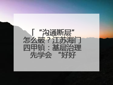 “沟通断层” 怎么破？江苏海门四甲镇：基层治理 先学会 “好好说话”
