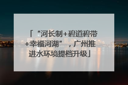 “河长制+碧道碧带+幸福河湖”，广州推进水环境提档升级