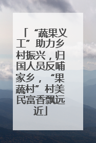 “蔬果义工”助力乡村振兴，归国人员反哺家乡，“果蔬村”村美民富香飘远近