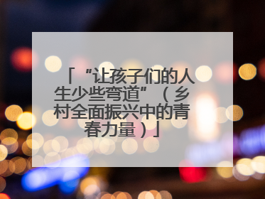 “让孩子们的人生少些弯道”（乡村全面振兴中的青春力量）