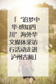“追梦中华·感知四川”海外华文媒体采访行活动走进泸州古蔺
