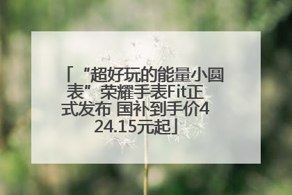 “超好玩的能量小圆表”荣耀手表Fit正式发布 国补到手价424.15元起