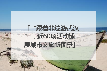 “跟着非遗游武汉”，近60项活动铺展城市文旅新图景