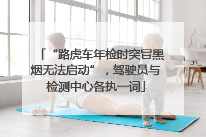“路虎车年检时突冒黑烟无法启动”，驾驶员与检测中心各执一词