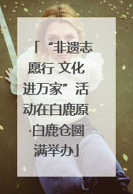 “非遗志愿行 文化进万家”活动在白鹿原·白鹿仓圆满举办