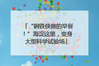 “钢铁侠做的早餐！”海淀这里，变身大型科学试验场
