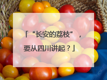 “长安的荔枝”，要从四川讲起？