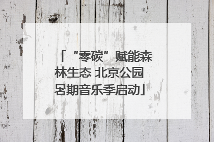 “零碳”赋能森林生态 北京公园暑期音乐季启动