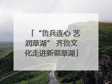 “鲁兵连心 艺润草湖” 齐鲁文化走进新疆草湖